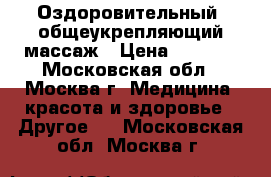 Оздоровительный, общеукрепляющий массаж › Цена ­ 1 000 - Московская обл., Москва г. Медицина, красота и здоровье » Другое   . Московская обл.,Москва г.